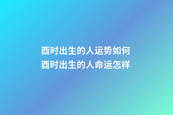 酉时出生的人运势如何 酉时出生的人命运怎样